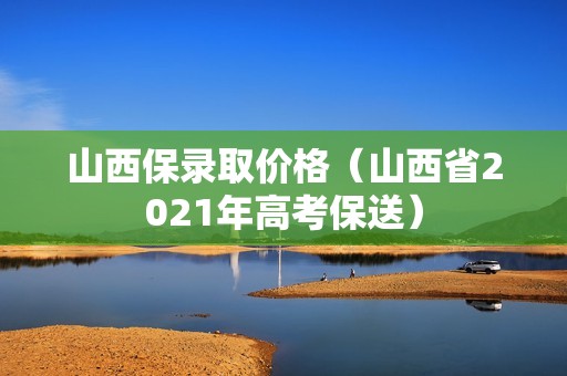 山西保录取价格（山西省2021年高考保送）