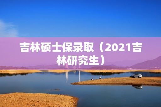 吉林硕士保录取（2021吉林研究生）