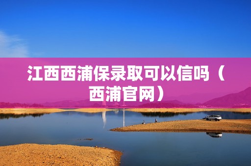 江西西浦保录取可以信吗（西浦官网）