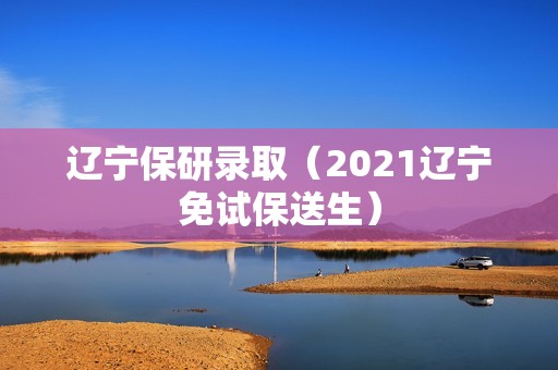 辽宁保研录取（2021辽宁免试保送生）