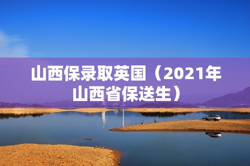 山西保录取英国（2021年山西省保送生）