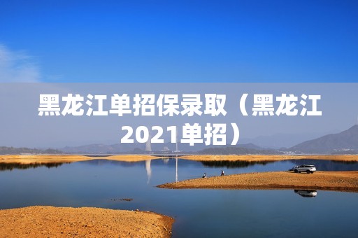 黑龙江单招保录取（黑龙江2021单招）