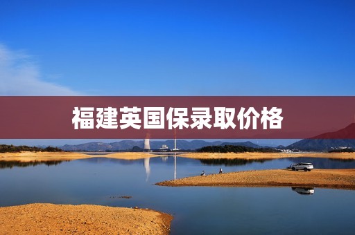 福建英国保录取价格