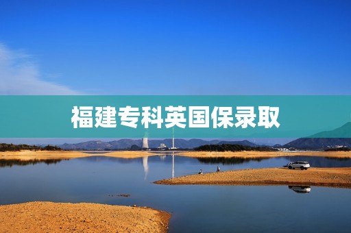 福建专科英国保录取