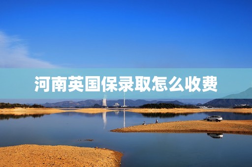 河南英国保录取怎么收费