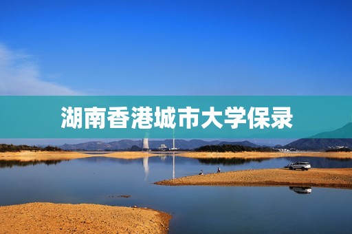 湖南香港城市大学保录
