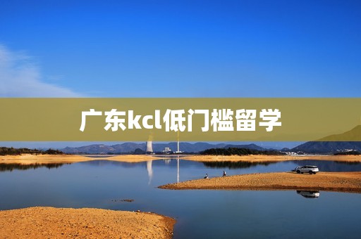 广东kcl低门槛留学