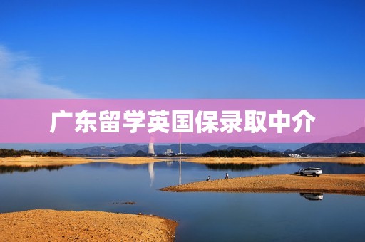 广东留学英国保录取中介