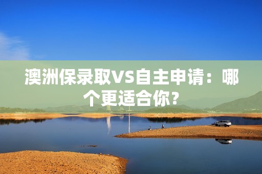 澳洲保录取VS自主申请：哪个更适合你？