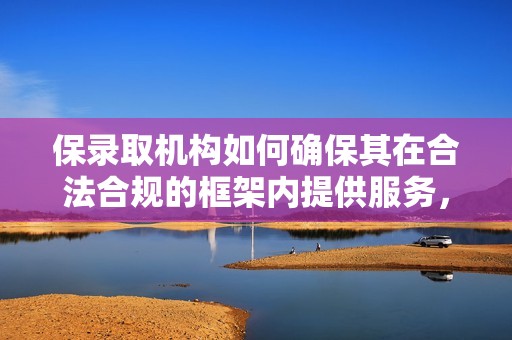 保录取机构如何确保其在合法合规的框架内提供服务，以维护学生的长远利益和教育公平性？