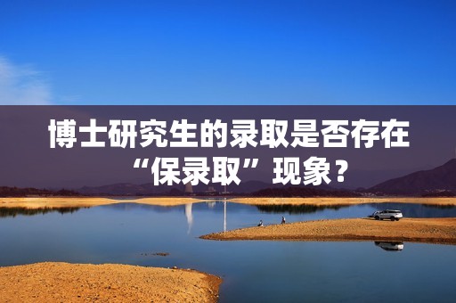 博士研究生的录取是否存在“保录取”现象？