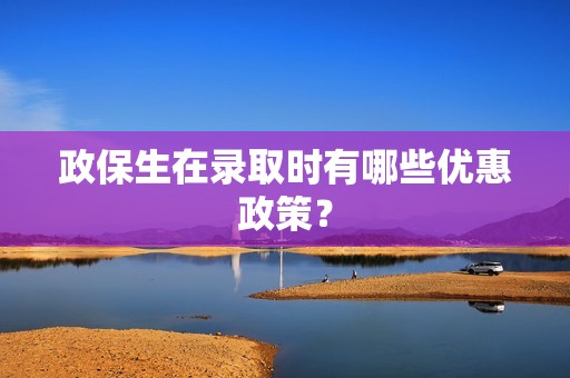 政保生在录取时有哪些优惠政策？