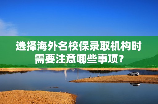 选择海外名校保录取机构时需要注意哪些事项？