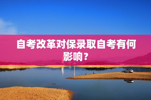 自考改革对保录取自考有何影响？