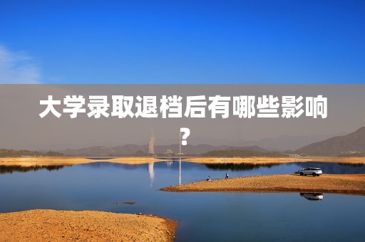 大学录取退档后有哪些影响？