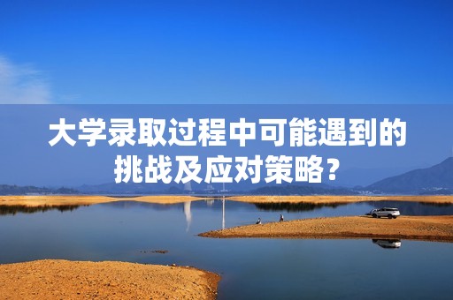 大学录取过程中可能遇到的挑战及应对策略？