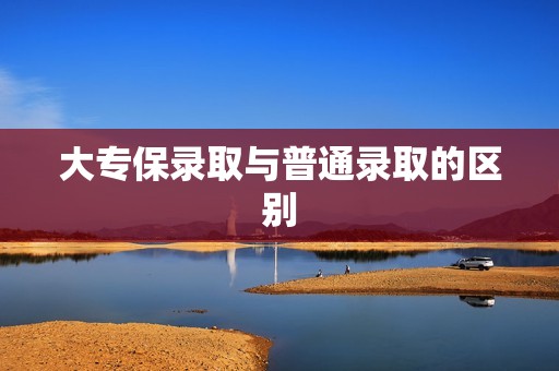 大专保录取与普通录取的区别