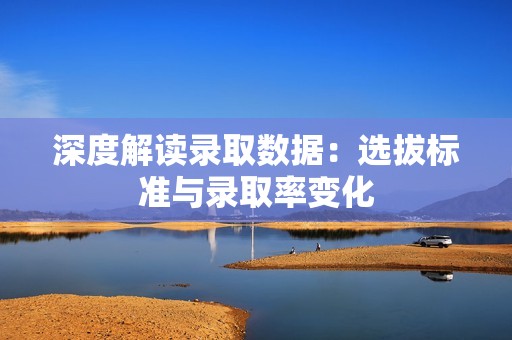 深度解读录取数据：选拔标准与录取率变化