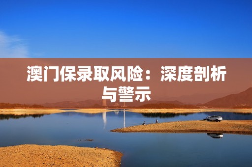 澳门保录取风险：深度剖析与警示