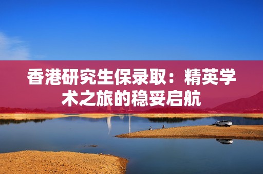 香港研究生保录取：精英学术之旅的稳妥启航