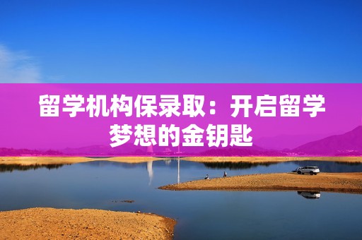 留学机构保录取：开启留学梦想的金钥匙