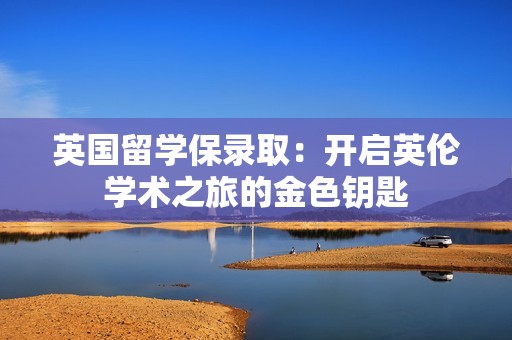 英国留学保录取：开启英伦学术之旅的金色钥匙
