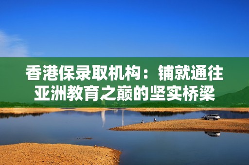 香港保录取机构：铺就通往亚洲教育之巅的坚实桥梁