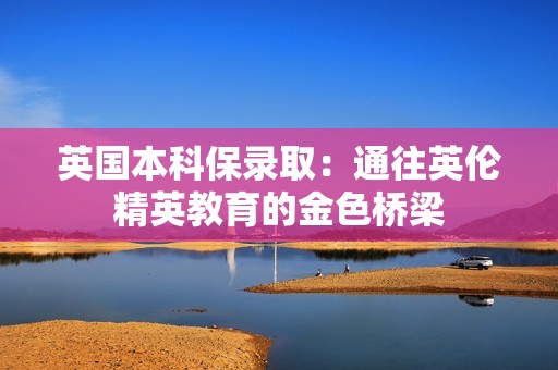 英国本科保录取：通往英伦精英教育的金色桥梁