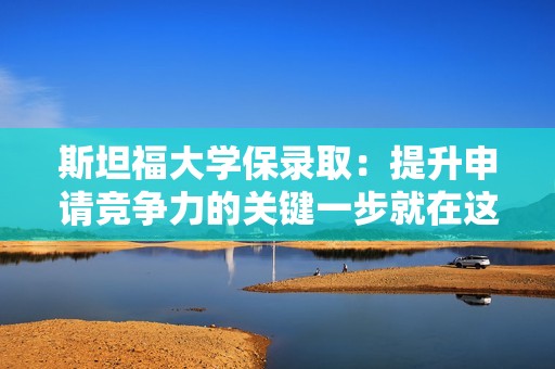 斯坦福大学保录取：提升申请竞争力的关键一步就在这里！