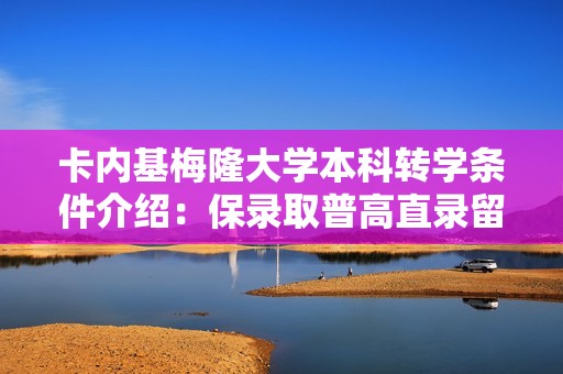 卡内基梅隆大学本科转学条件介绍：保录取普高直录留学美国名校