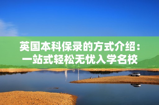 英国本科保录的方式介绍：一站式轻松无忧入学名校