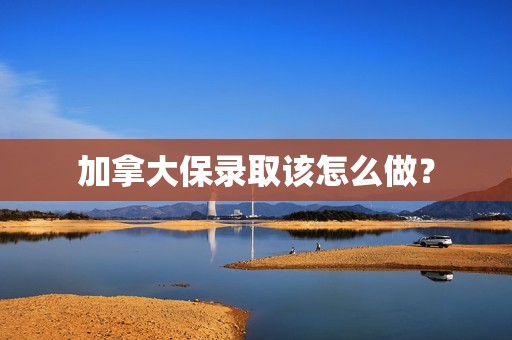 加拿大保录取该怎么做？