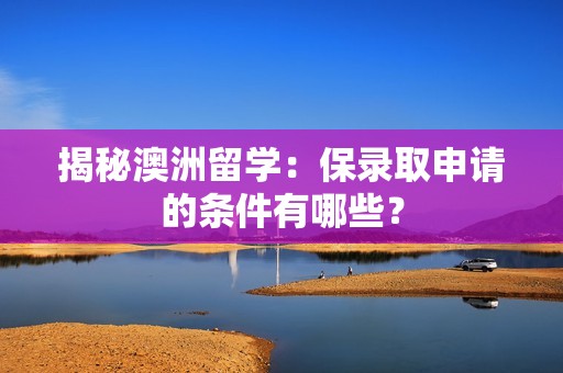 揭秘澳洲留学：保录取申请的条件有哪些？