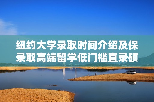 纽约大学录取时间介绍及保录取高端留学低门槛直录硕士