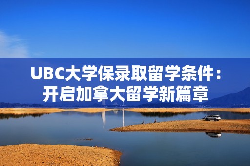 UBC大学保录取留学条件：开启加拿大留学新篇章