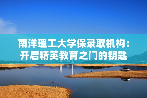 南洋理工大学保录取机构：开启精英教育之门的钥匙