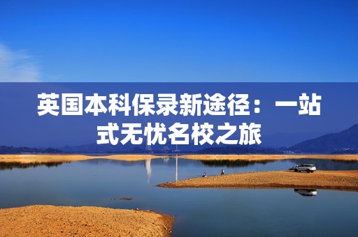 英国本科保录新途径：一站式无忧名校之旅