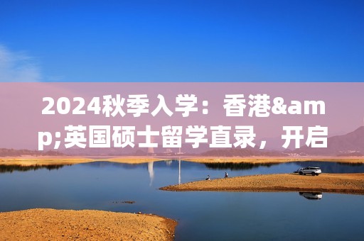 2024秋季入学：香港&英国硕士留学直录，开启真实精英之旅