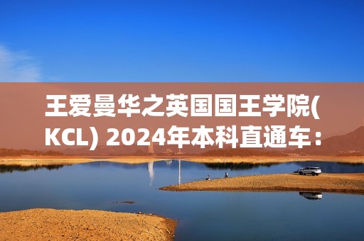 王爱曼华之英国国王学院(KCL) 2024年本科直通车：开启卓越学术之旅的钥匙