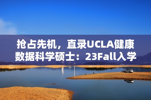 抢占先机，直录UCLA健康数据科学硕士：23Fall入学，开启精英科研之旅！