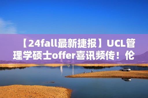 【24fall最新捷报】UCL管理学硕士offer喜讯频传！伦敦大学学院再添辉煌篇章