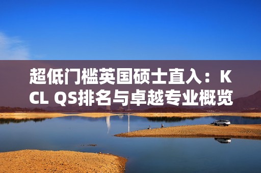 超低门槛英国硕士直入：KCL QS排名与卓越专业概览