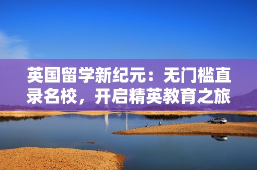 英国留学新纪元：无门槛直录名校，开启精英教育之旅