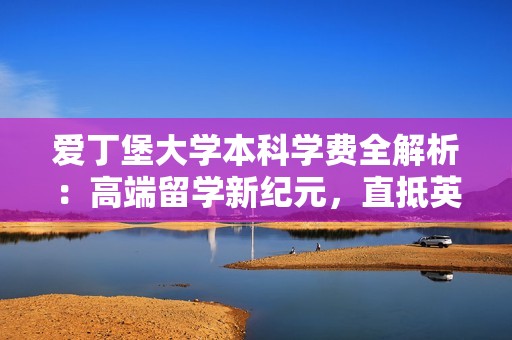 爱丁堡大学本科学费全解析：高端留学新纪元，直抵英国名校爱大
