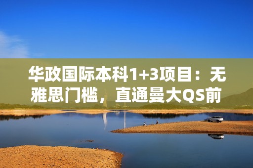 华政国际本科1+3项目：无雅思门槛，直通曼大QS前50精英之旅