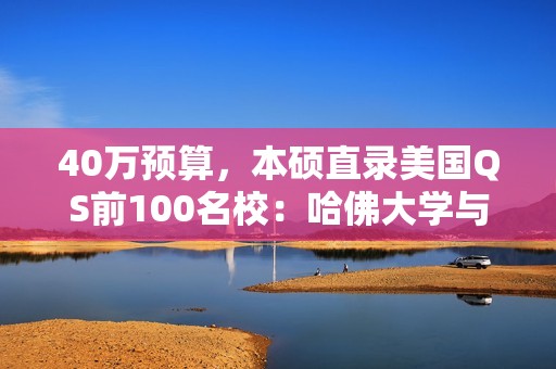40万预算，本硕直录美国QS前100名校：哈佛大学与斯坦福大学等你来