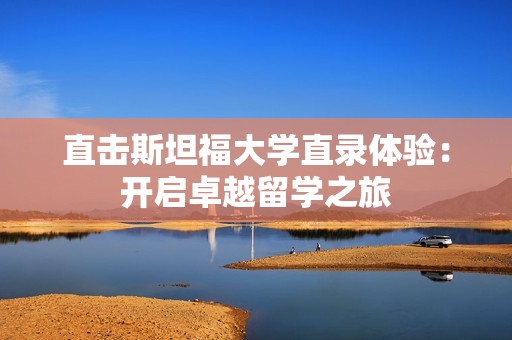 直击斯坦福大学直录体验：开启卓越留学之旅