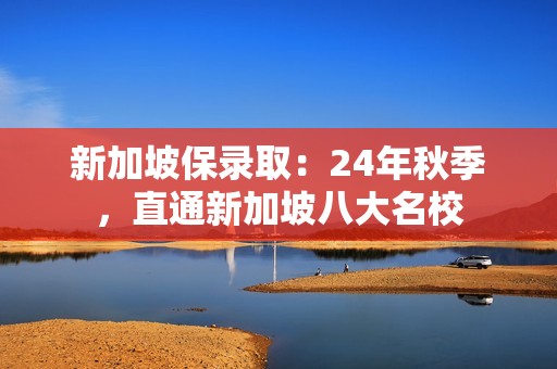 新加坡保录取：24年秋季，直通新加坡八大名校