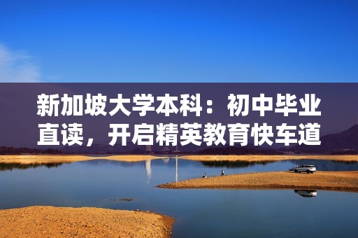 新加坡大学本科：初中毕业直读，开启精英教育快车道