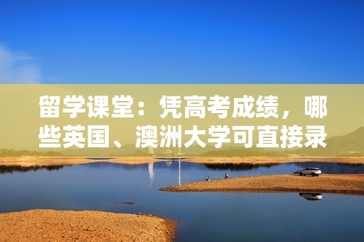 留学课堂：凭高考成绩，哪些英国、澳洲大学可直接录取读本科？